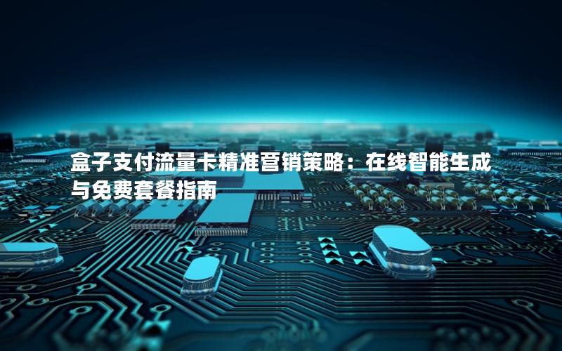 盒子支付流量卡精准营销策略：在线智能生成与免费套餐指南