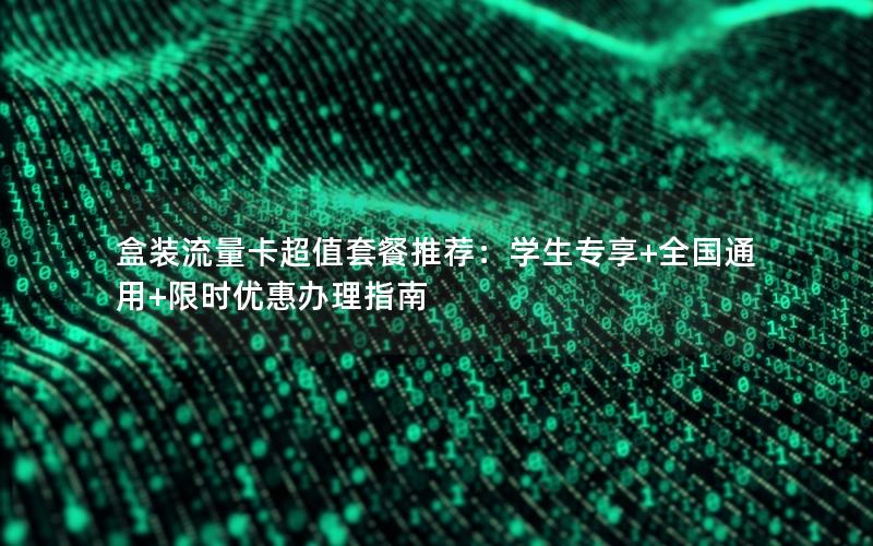 盒装流量卡超值套餐推荐：学生专享+全国通用+限时优惠办理指南