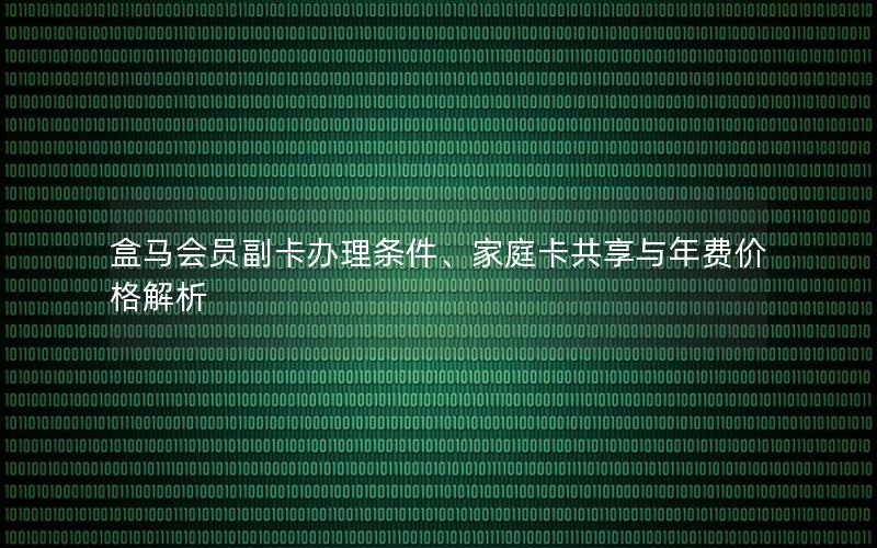 盒马会员副卡办理条件、家庭卡共享与年费价格解析