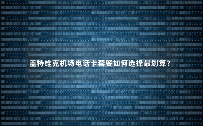 盖特维克机场电话卡套餐如何选择最划算？