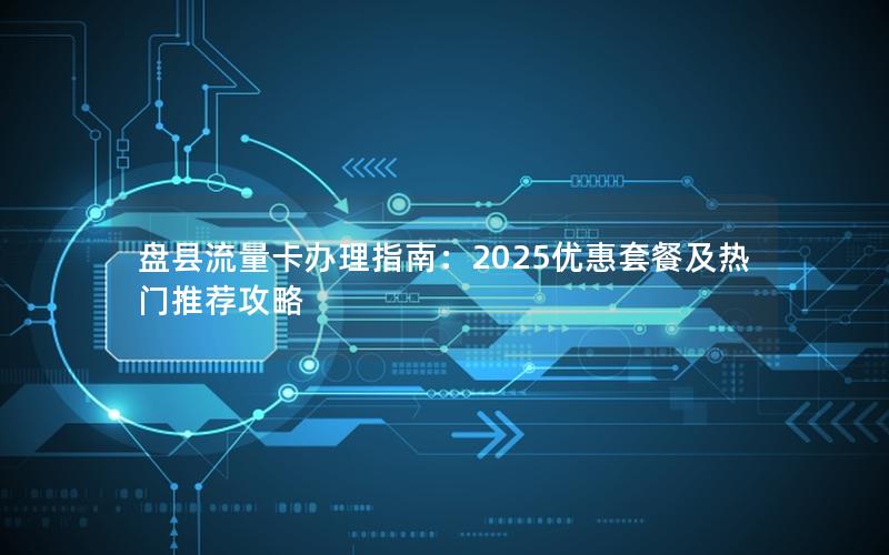 盘县流量卡办理指南：2025优惠套餐及热门推荐攻略