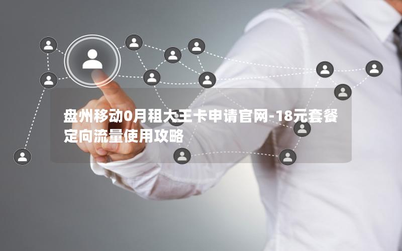 盘州移动0月租大王卡申请官网-18元套餐定向流量使用攻略