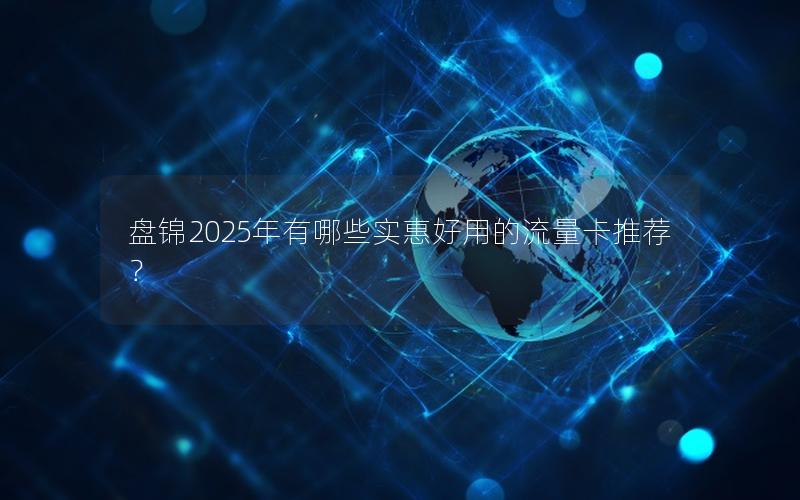 盘锦2025年有哪些实惠好用的流量卡推荐？