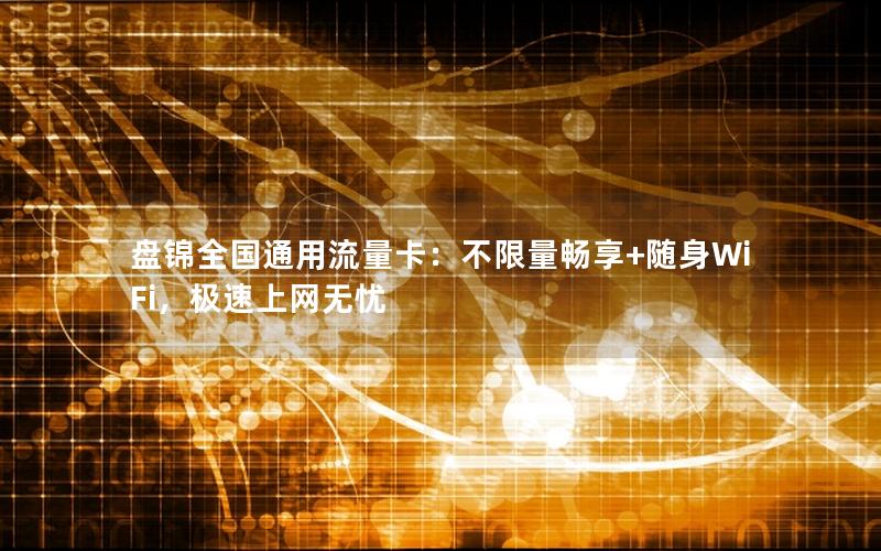 盘锦全国通用流量卡：不限量畅享+随身WiFi，极速上网无忧