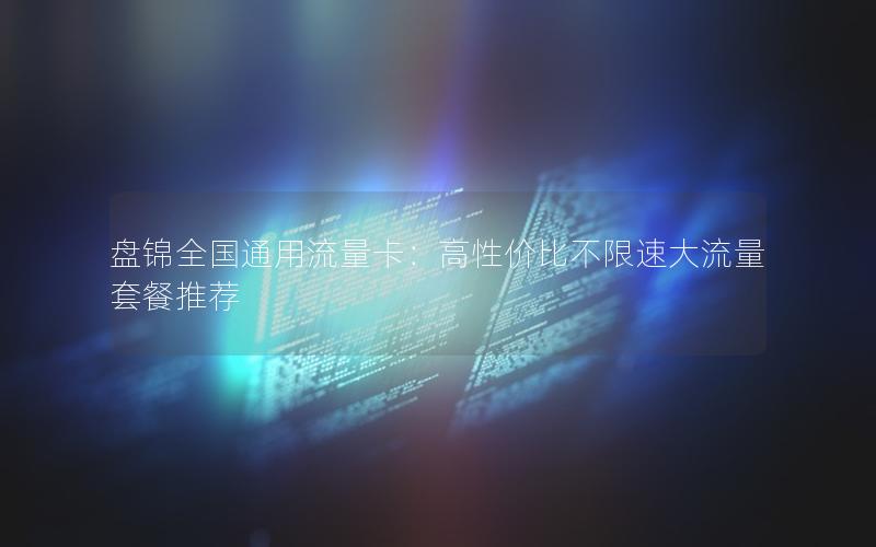 盘锦全国通用流量卡：高性价比不限速大流量套餐推荐
