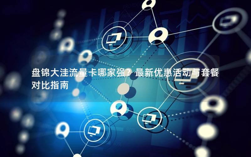 盘锦大洼流量卡哪家强？最新优惠活动与套餐对比指南