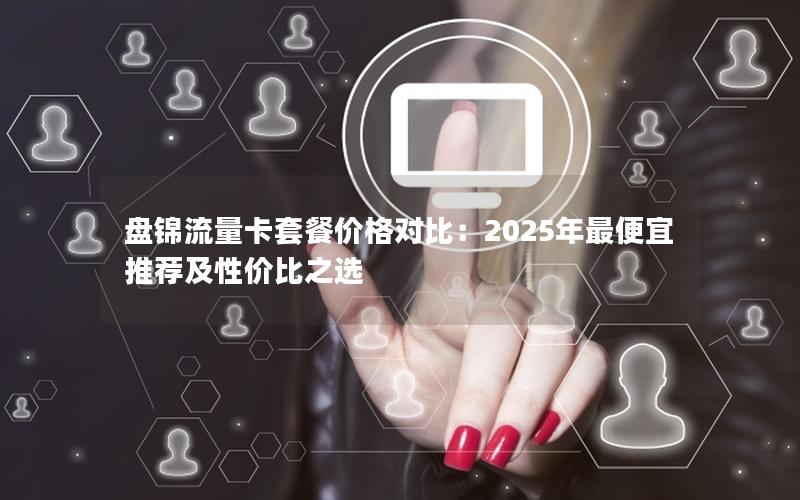 盘锦流量卡套餐价格对比：2025年最便宜推荐及性价比之选