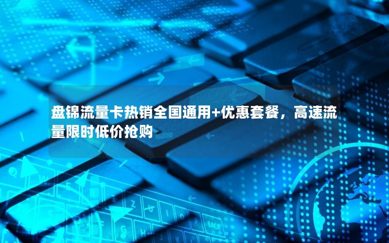 盘锦流量卡热销全国通用+优惠套餐，高速流量限时低价抢购