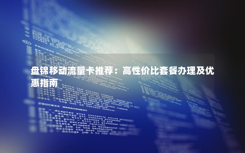 盘锦移动流量卡推荐：高性价比套餐办理及优惠指南