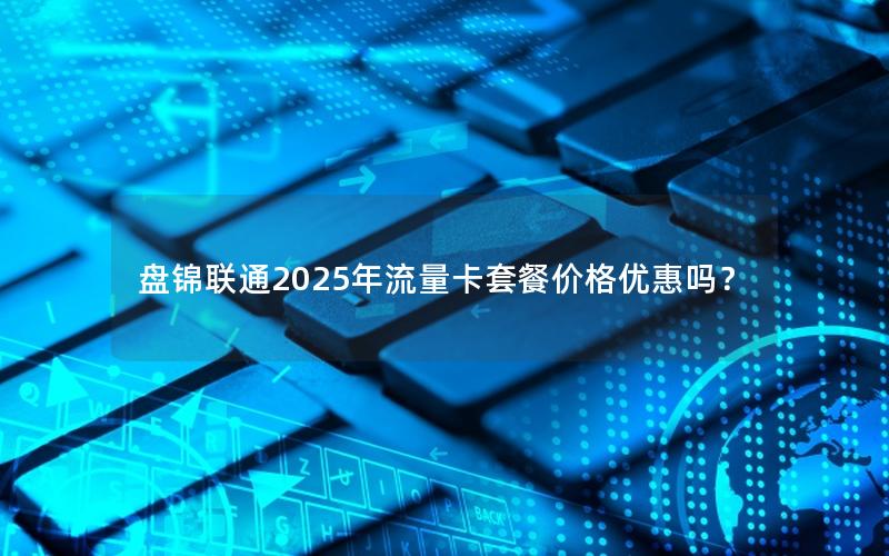 盘锦联通2025年流量卡套餐价格优惠吗？