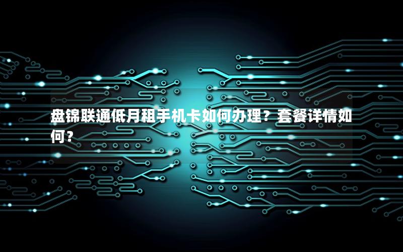 盘锦联通低月租手机卡如何办理？套餐详情如何？