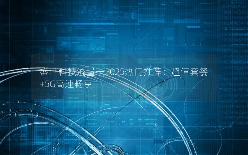 盛世科技流量卡2025热门推荐：超值套餐+5G高速畅享