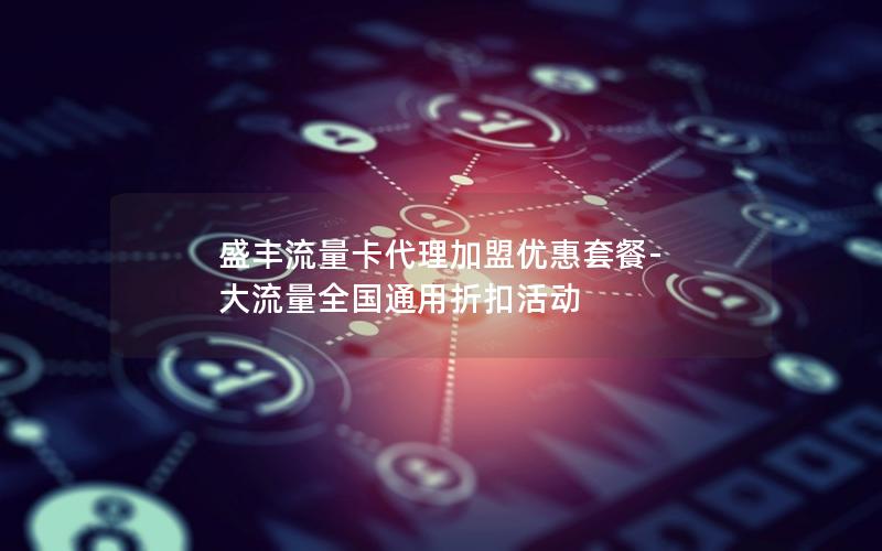 盛丰流量卡代理加盟优惠套餐-大流量全国通用折扣活动