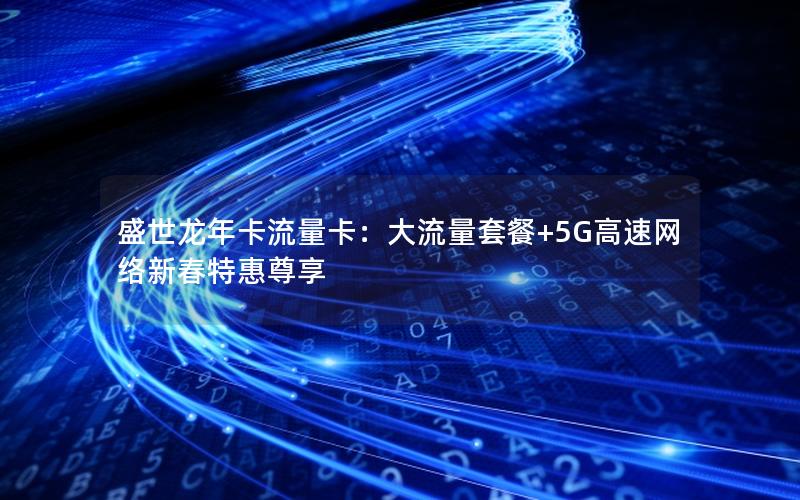 盛世龙年卡流量卡：大流量套餐+5G高速网络新春特惠尊享