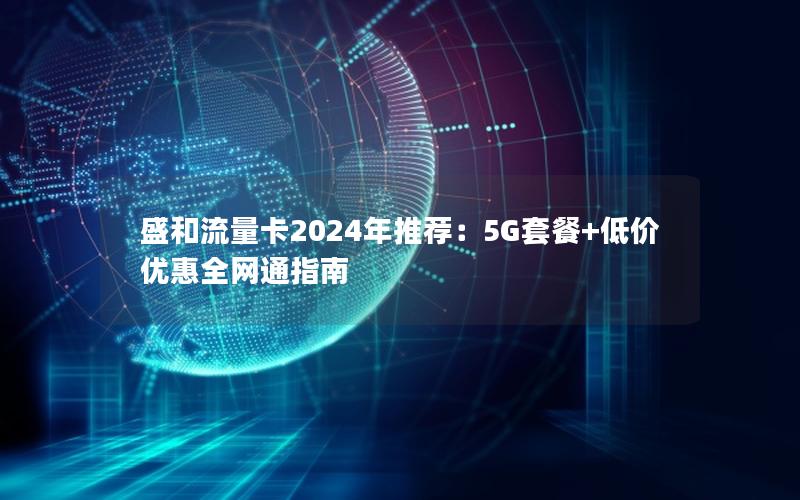 盛和流量卡2024年推荐：5G套餐+低价优惠全网通指南