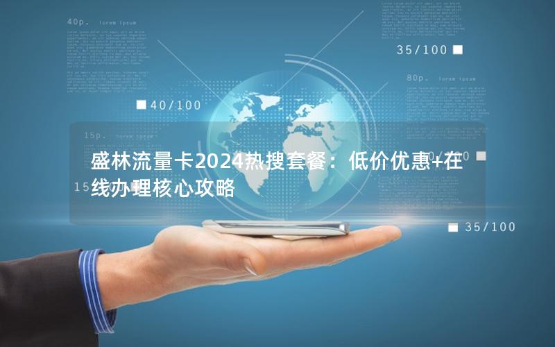 盛林流量卡2024热搜套餐：低价优惠+在线办理核心攻略