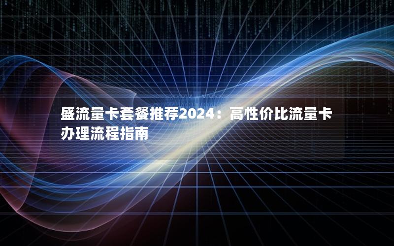 盛流量卡套餐推荐2024：高性价比流量卡办理流程指南