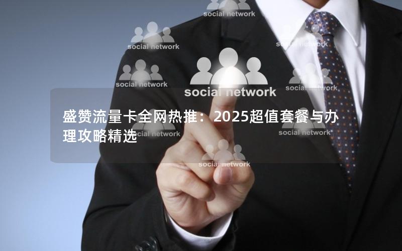 盛赞流量卡全网热推：2025超值套餐与办理攻略精选