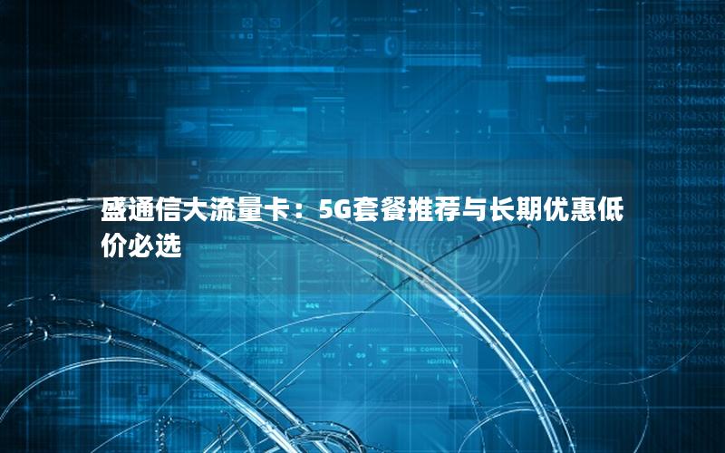 盛通信大流量卡：5G套餐推荐与长期优惠低价必选