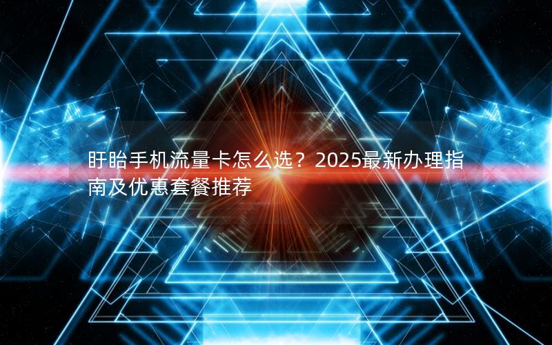盱眙手机流量卡怎么选？2025最新办理指南及优惠套餐推荐