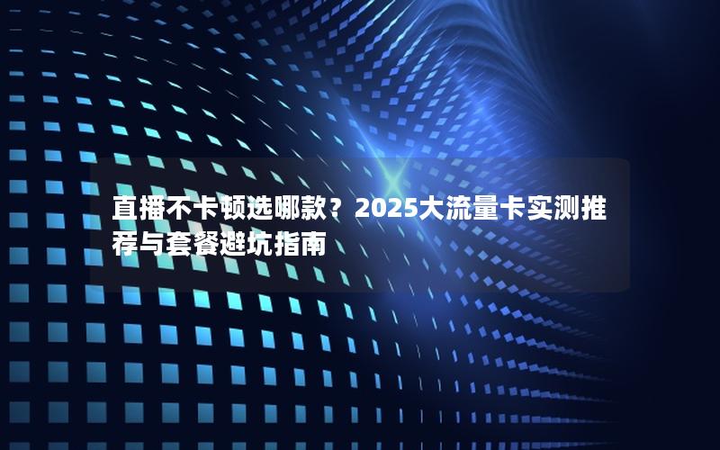 直播不卡顿选哪款？2025大流量卡实测推荐与套餐避坑指南