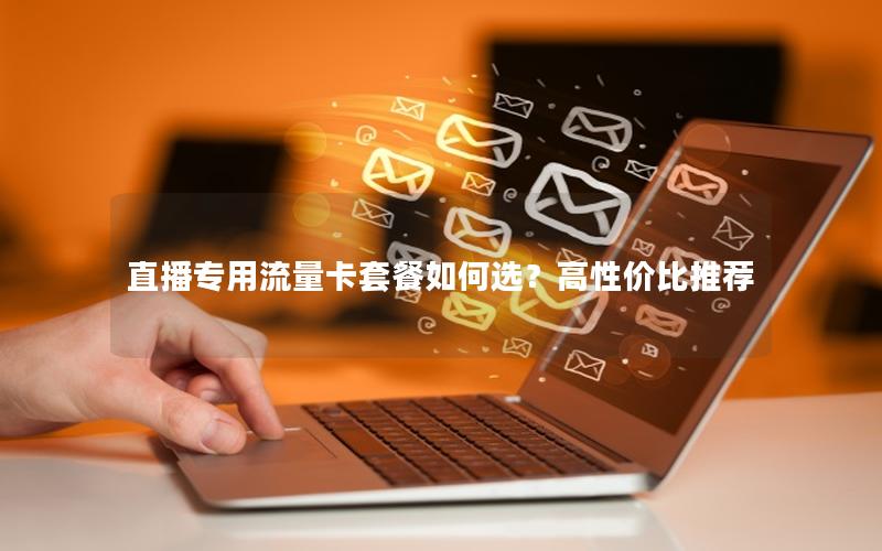 直播专用流量卡套餐如何选？高性价比推荐