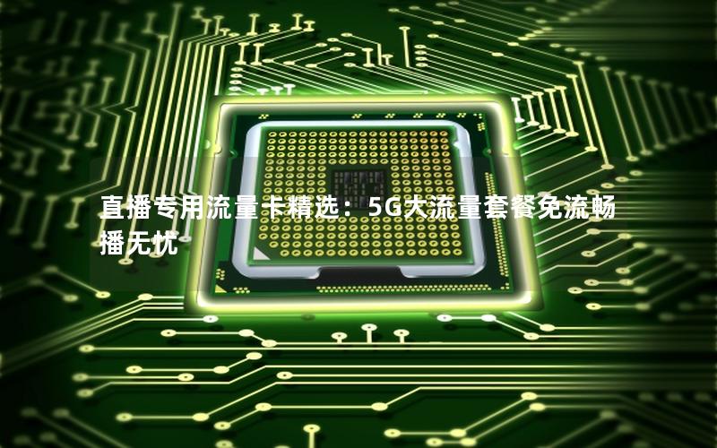 直播专用流量卡精选：5G大流量套餐免流畅播无忧