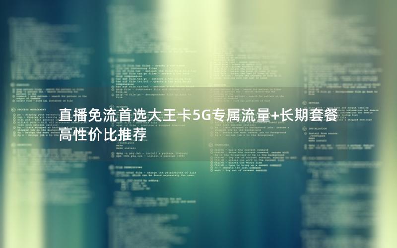直播免流首选大王卡5G专属流量+长期套餐高性价比推荐