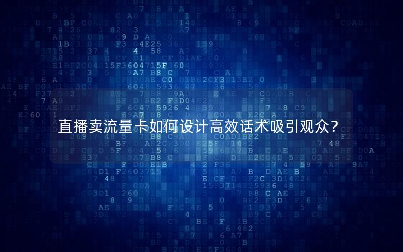 直播卖流量卡如何设计高效话术吸引观众？