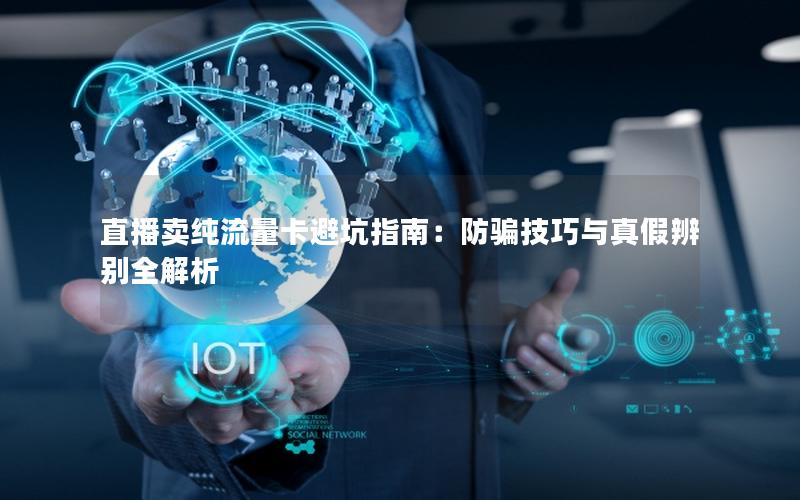 直播卖纯流量卡避坑指南：防骗技巧与真假辨别全解析