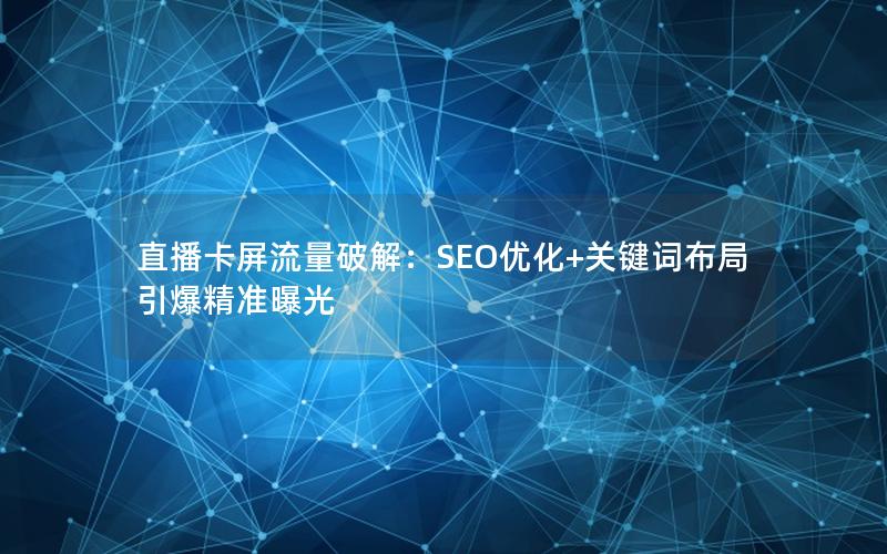 直播卡屏流量破解：SEO优化+关键词布局引爆精准曝光