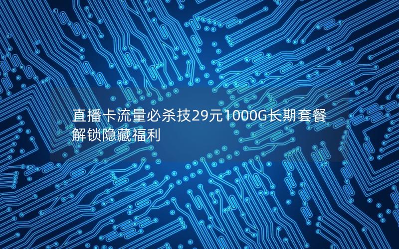 直播卡流量必杀技29元1000G长期套餐解锁隐藏福利