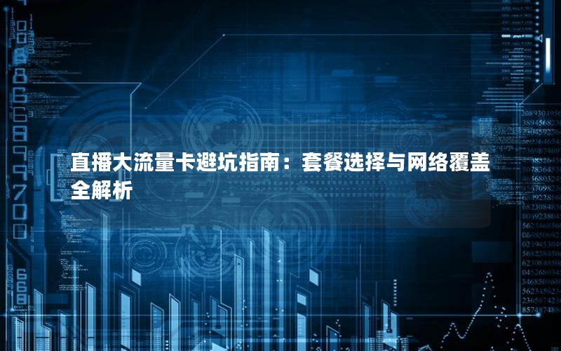 直播大流量卡避坑指南：套餐选择与网络覆盖全解析