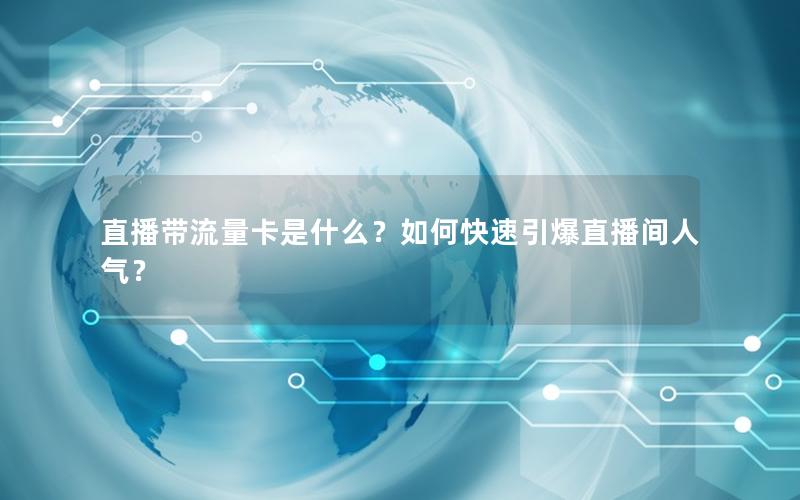 直播带流量卡是什么？如何快速引爆直播间人气？