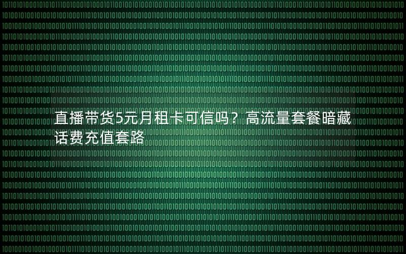 直播带货5元月租卡可信吗？高流量套餐暗藏话费充值套路