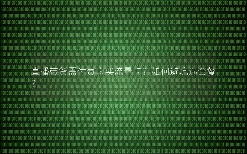 直播带货需付费购买流量卡？如何避坑选套餐？