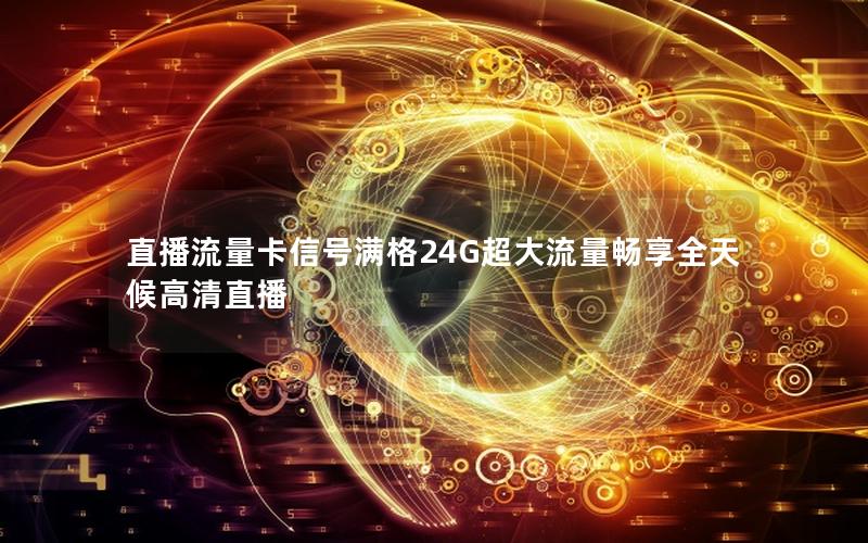 直播流量卡信号满格24G超大流量畅享全天候高清直播