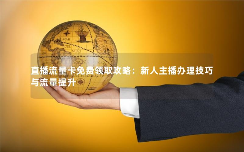 直播流量卡免费领取攻略：新人主播办理技巧与流量提升