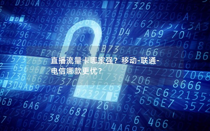 直播流量卡哪家强？移动-联通-电信哪款更优？