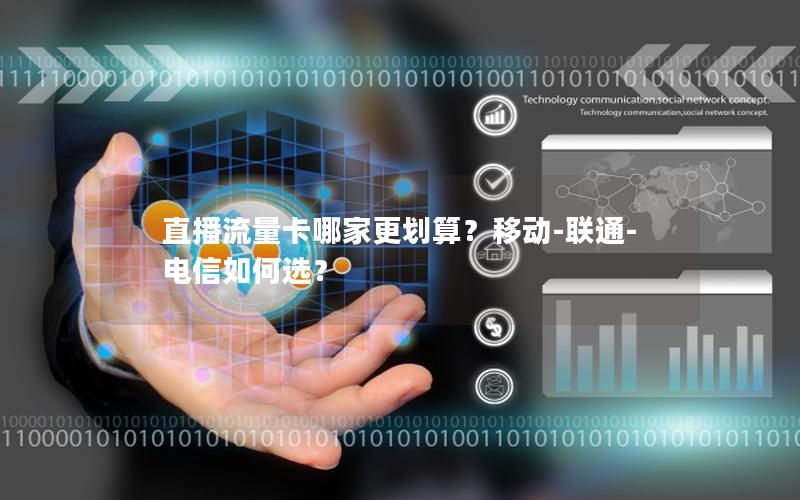 直播流量卡哪家更划算？移动-联通-电信如何选？
