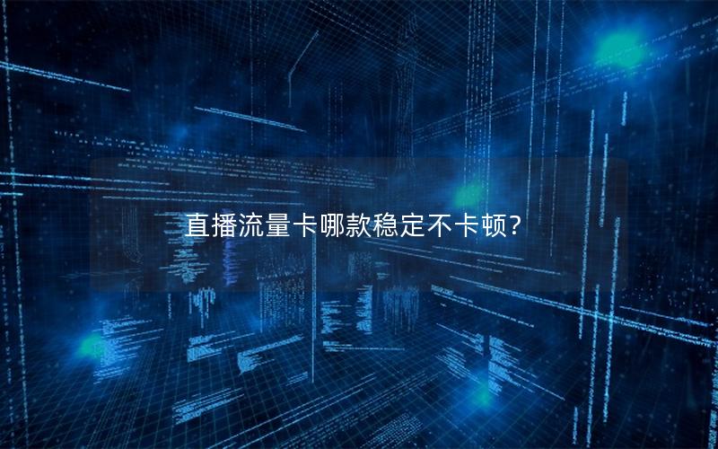 直播流量卡哪款稳定不卡顿？