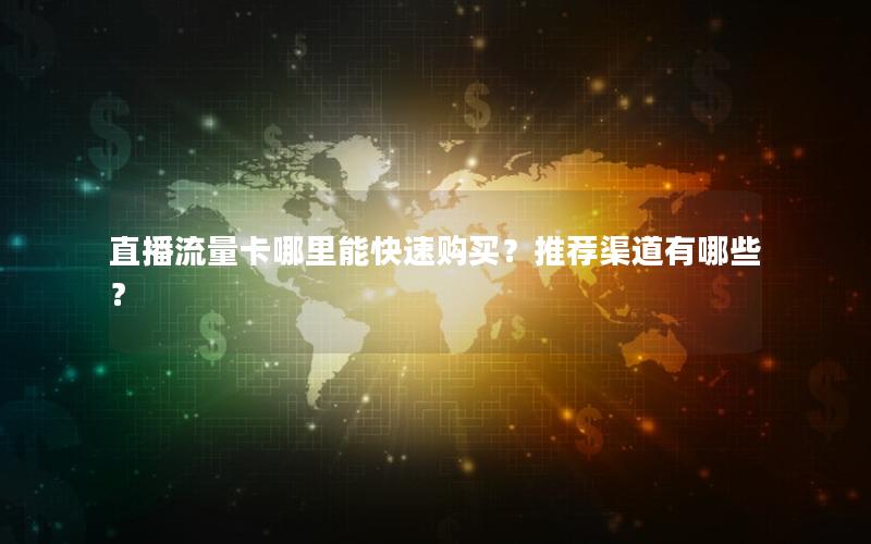直播流量卡哪里能快速购买？推荐渠道有哪些？