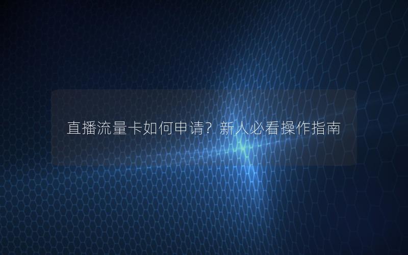 直播流量卡如何申请？新人必看操作指南