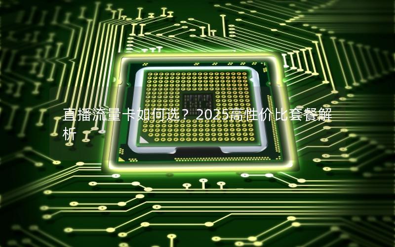 直播流量卡如何选？2025高性价比套餐解析