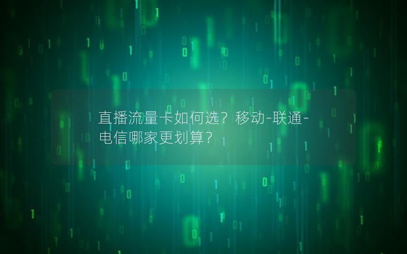 直播流量卡如何选？移动-联通-电信哪家更划算？