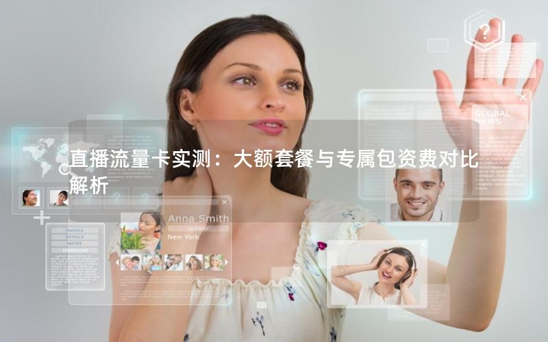 直播流量卡实测：大额套餐与专属包资费对比解析