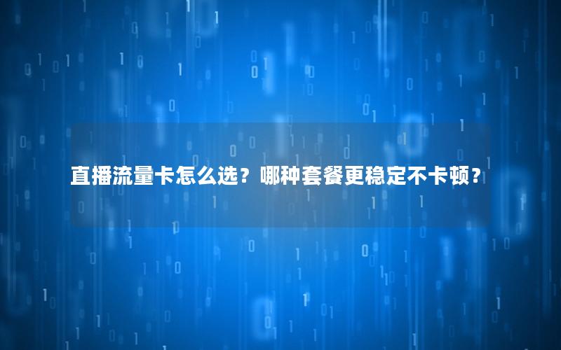 直播流量卡怎么选？哪种套餐更稳定不卡顿？