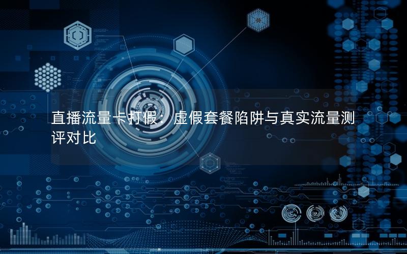 直播流量卡打假：虚假套餐陷阱与真实流量测评对比