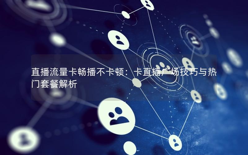 直播流量卡畅播不卡顿：卡直播广场技巧与热门套餐解析