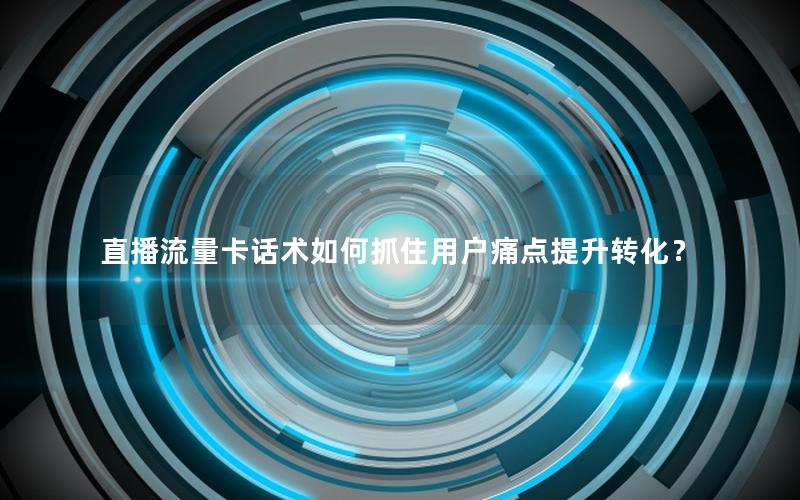 直播流量卡话术如何抓住用户痛点提升转化？